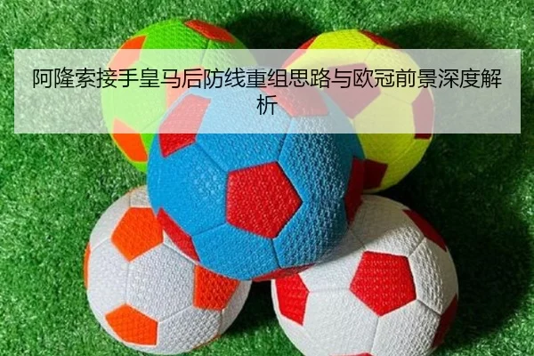阿隆索接手皇马后防线重组思路与欧冠前景深度解析